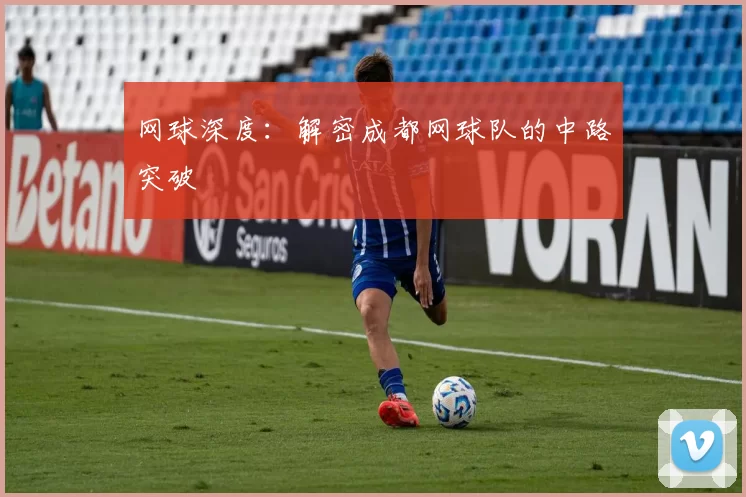 网球深度：解密成都网球队的中路突破