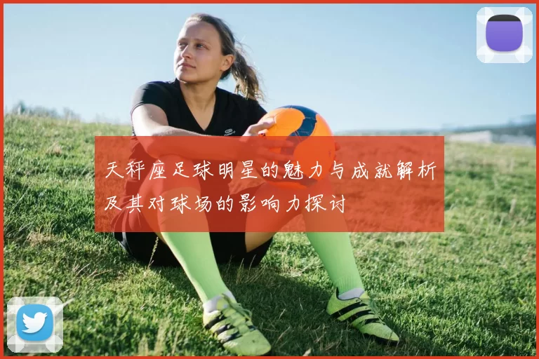 天秤座足球明星的魅力与成就解析及其对球场的影响力探讨