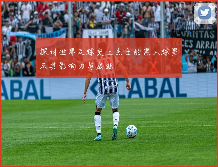 探讨世界足球史上杰出的黑人球星及其影响力与成就