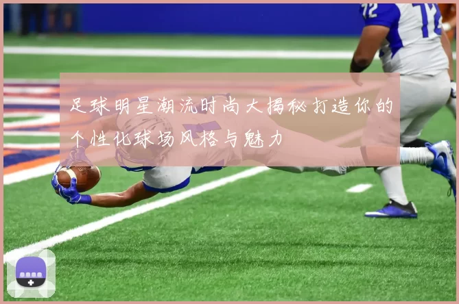 足球明星潮流时尚大揭秘打造你的个性化球场风格与魅力