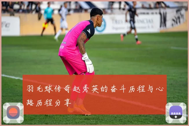 羽毛球传奇赵秀英的奋斗历程与心路历程分享