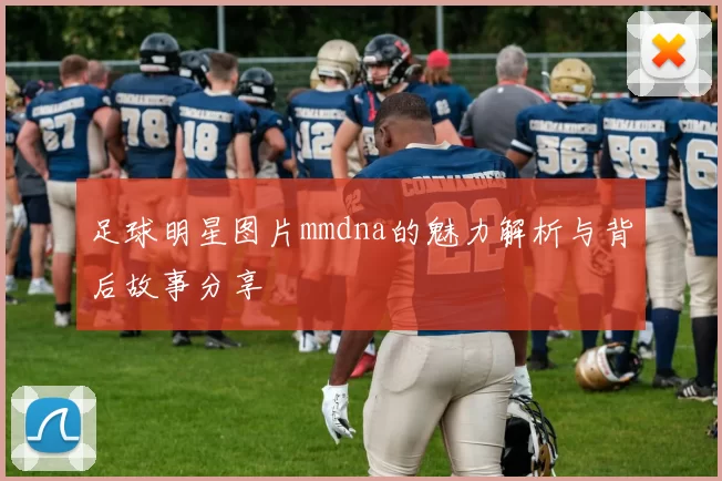足球明星图片mmdna的魅力解析与背后故事分享