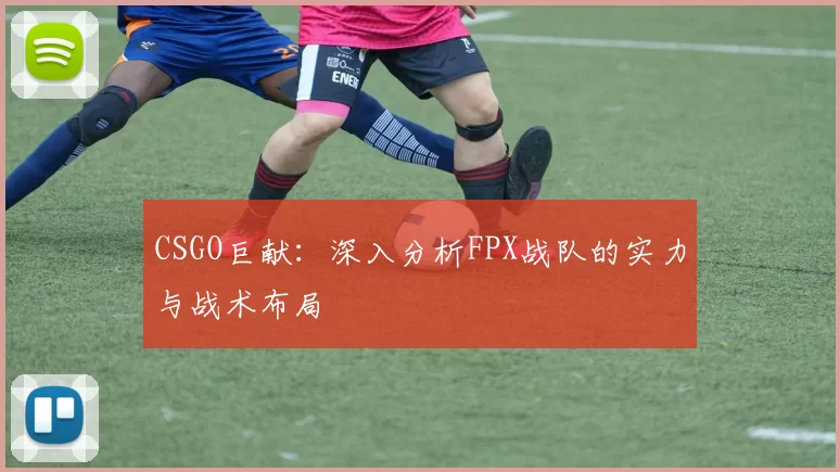 CSGO巨献：深入分析FPX战队的实力与战术布局