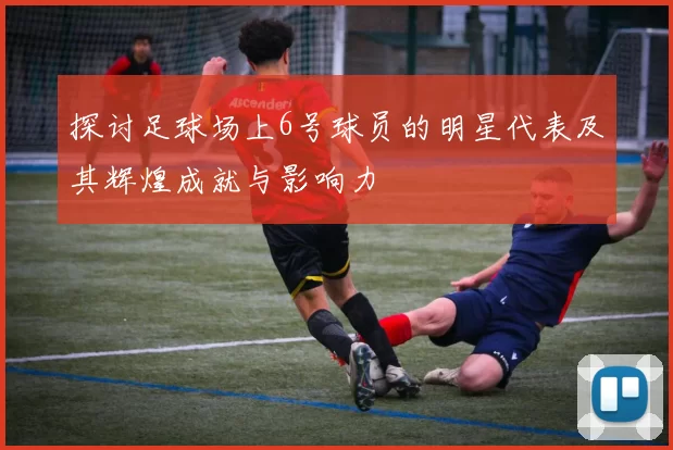 探讨足球场上6号球员的明星代表及其辉煌成就与影响力