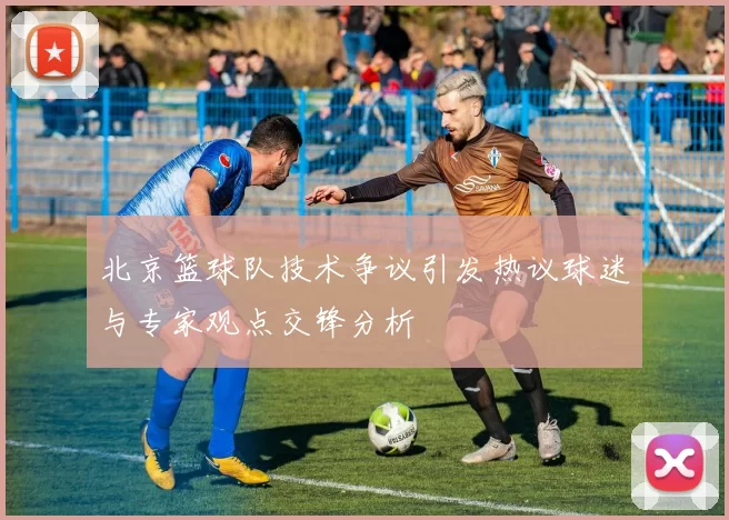 北京篮球队技术争议引发热议球迷与专家观点交锋分析