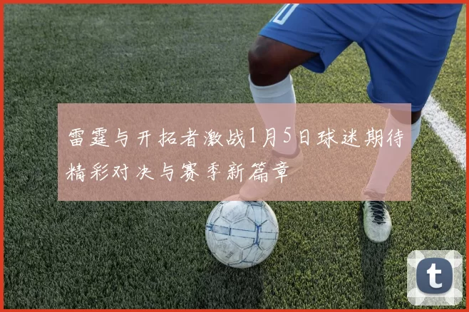 雷霆与开拓者激战1月5日球迷期待精彩对决与赛季新篇章