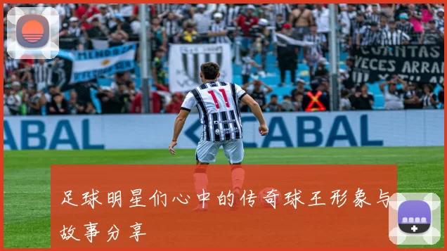足球明星们心中的传奇球王形象与故事分享