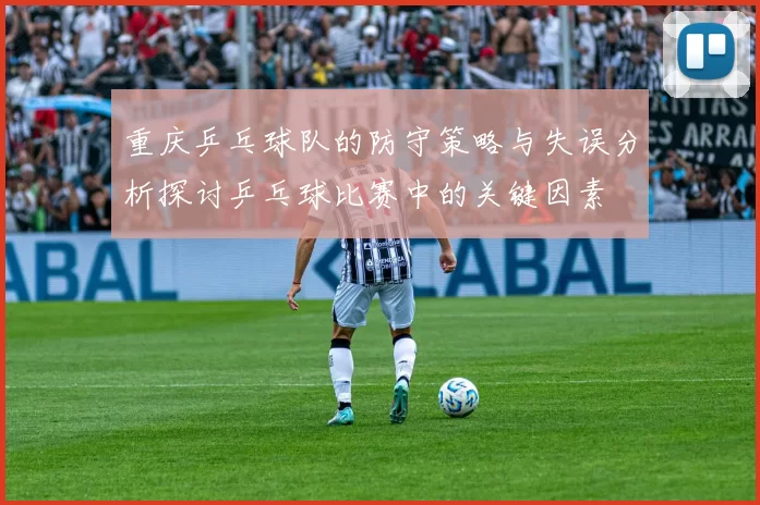 重庆乒乓球队的防守策略与失误分析探讨乒乓球比赛中的关键因素