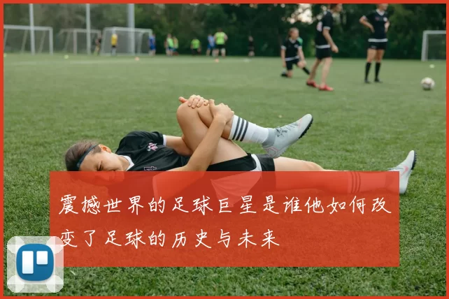 震撼世界的足球巨星是谁他如何改变了足球的历史与未来