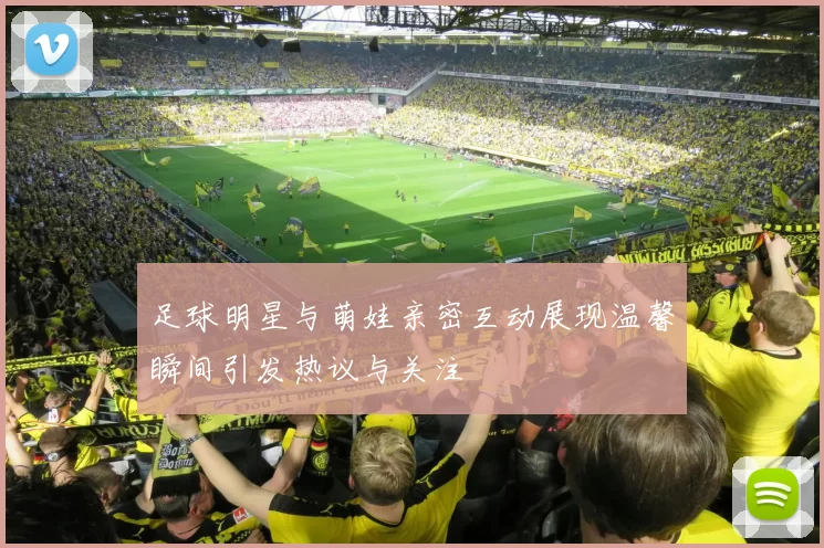 足球明星与萌娃亲密互动展现温馨瞬间引发热议与关注