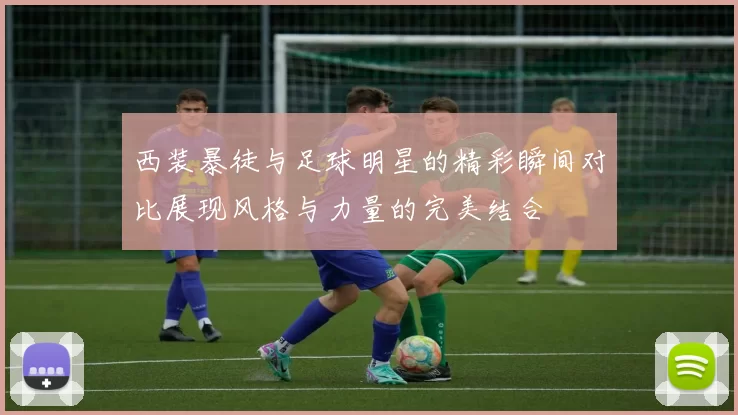 西装暴徒与足球明星的精彩瞬间对比展现风格与力量的完美结合