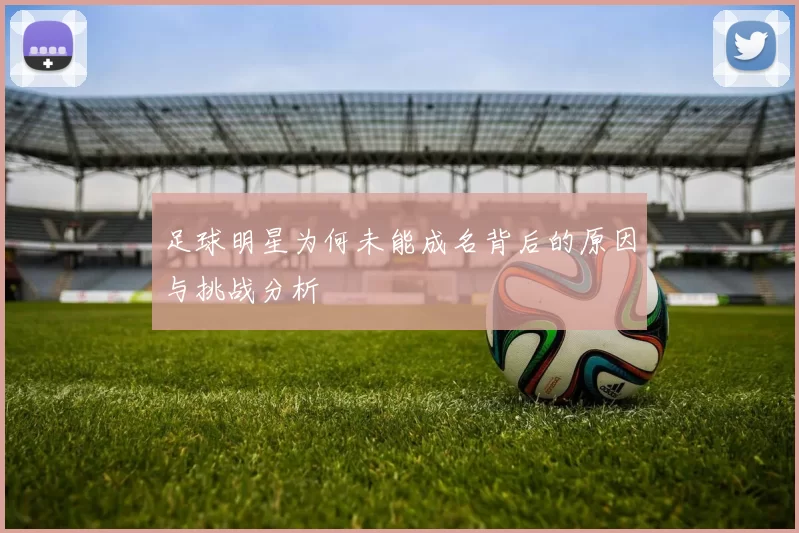 足球明星为何未能成名背后的原因与挑战分析