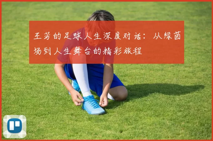 王芳的足球人生深度对话：从绿茵场到人生舞台的精彩旅程
