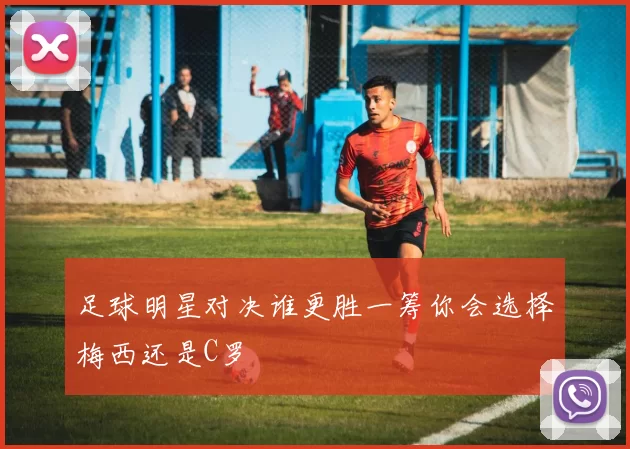 足球明星对决谁更胜一筹你会选择梅西还是C罗