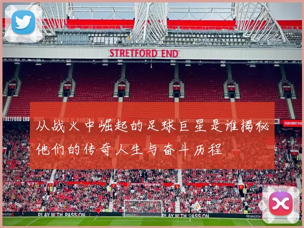 从战火中崛起的足球巨星是谁揭秘他们的传奇人生与奋斗历程