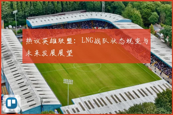 热议英雄联盟：LNG战队状态蜕变与未来发展展望