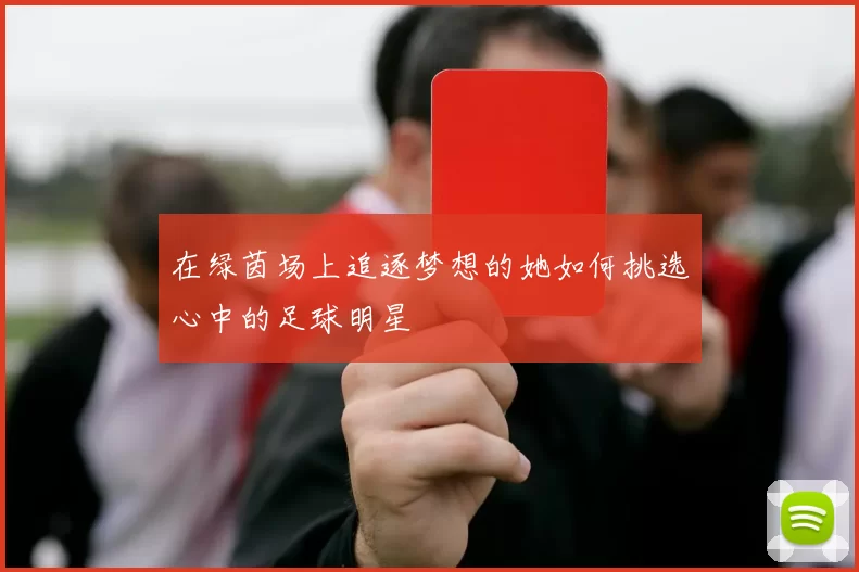 在绿茵场上追逐梦想的她如何挑选心中的足球明星