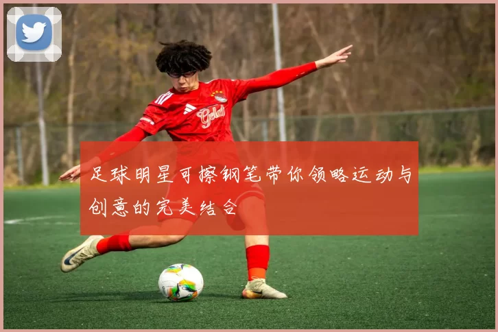 足球明星可擦钢笔带你领略运动与创意的完美结合