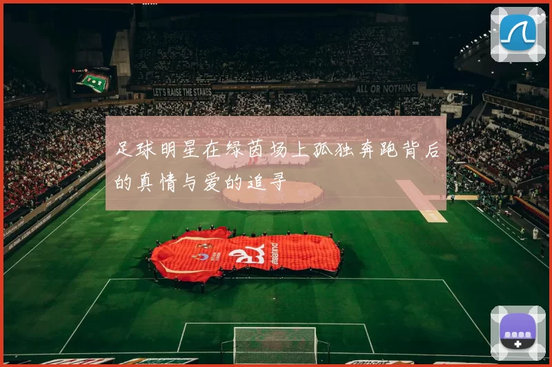 足球明星在绿茵场上孤独奔跑背后的真情与爱的追寻
