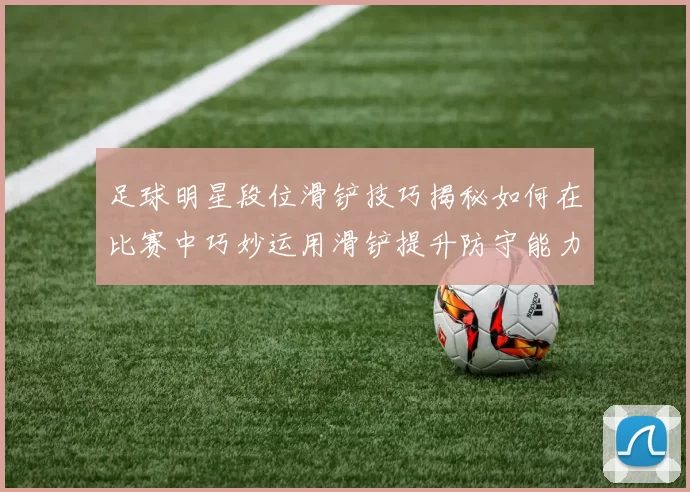 足球明星段位滑铲技巧揭秘如何在比赛中巧妙运用滑铲提升防守能力