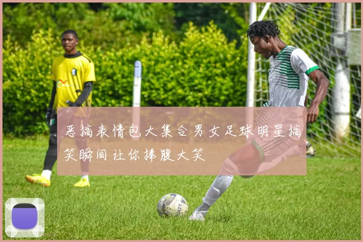 恶搞表情包大集合男女足球明星搞笑瞬间让你捧腹大笑