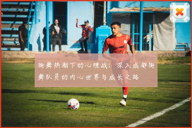 街舞热潮下的心理战：深入成都街舞队员的内心世界与成长之路