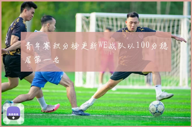 青年赛积分榜更新WE战队以100分稳居第一名