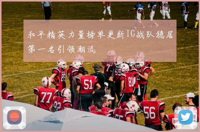 和平精英力量榜单更新IG战队稳居第一名引领潮流