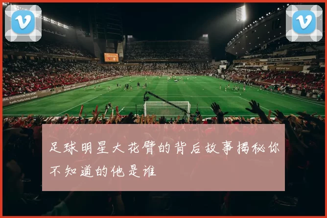 足球明星大花臂的背后故事揭秘你不知道的他是谁