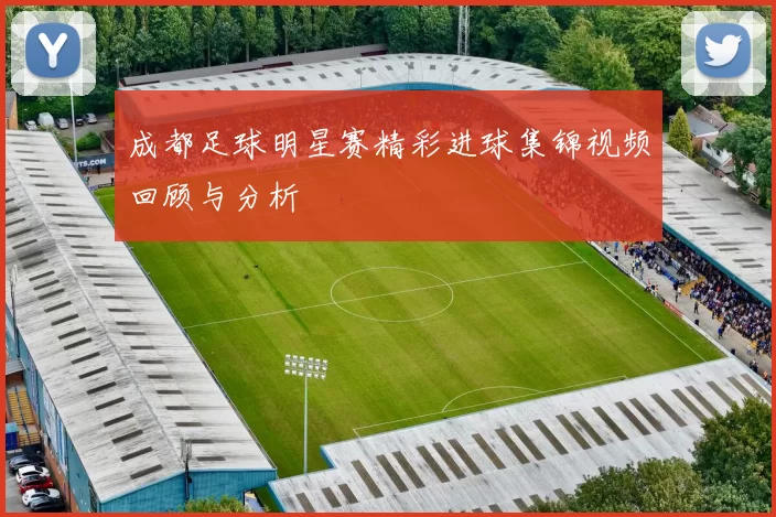 成都足球明星赛精彩进球集锦视频回顾与分析