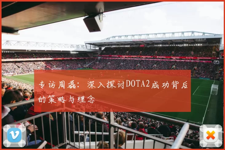 专访周磊：深入探讨DOTA2成功背后的策略与理念