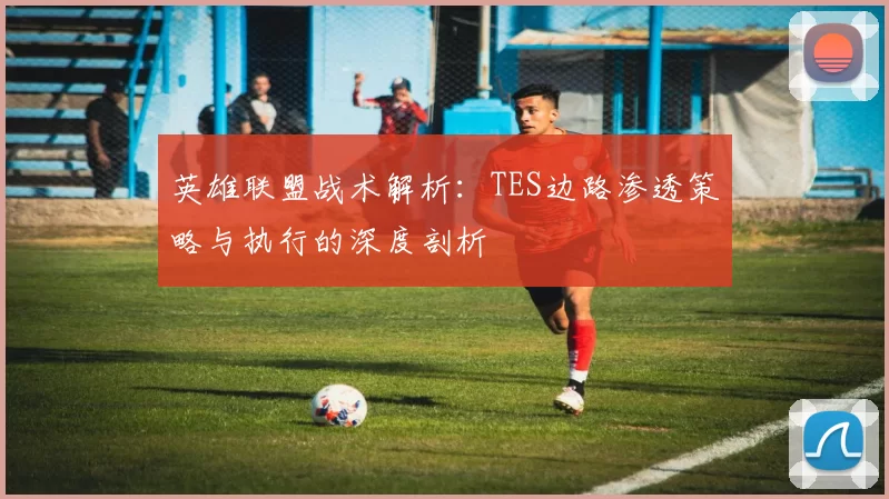 英雄联盟战术解析：TES边路渗透策略与执行的深度剖析