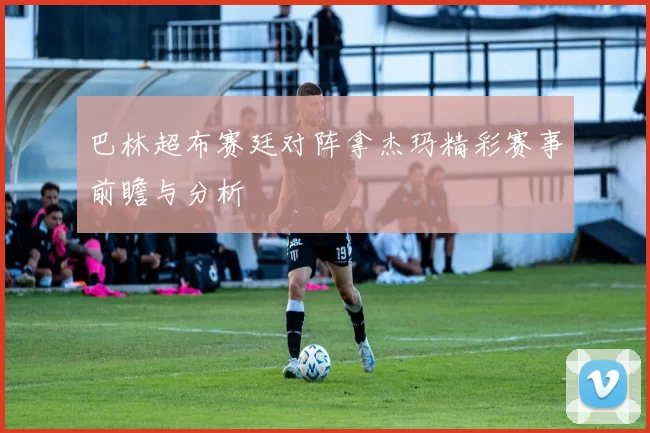 巴林超布赛廷对阵拿杰玛精彩赛事前瞻与分析