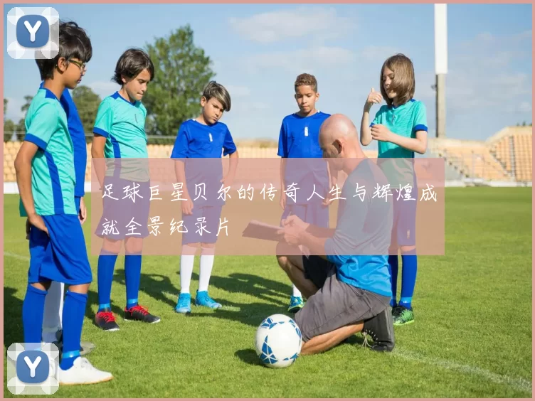 足球巨星贝尔的传奇人生与辉煌成就全景纪录片