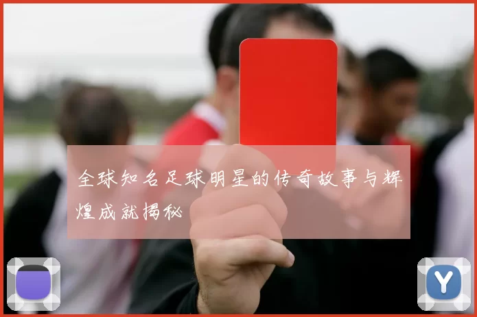 全球知名足球明星的传奇故事与辉煌成就揭秘