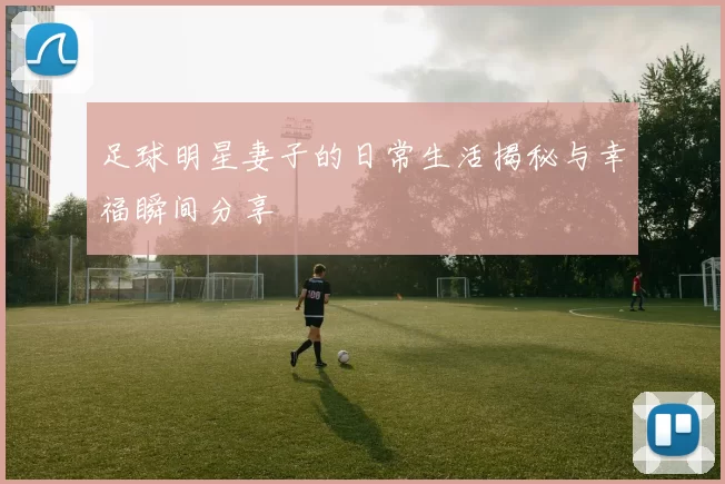 足球明星妻子的日常生活揭秘与幸福瞬间分享