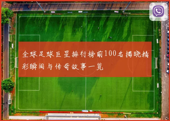 全球足球巨星排行榜前100名揭晓精彩瞬间与传奇故事一览