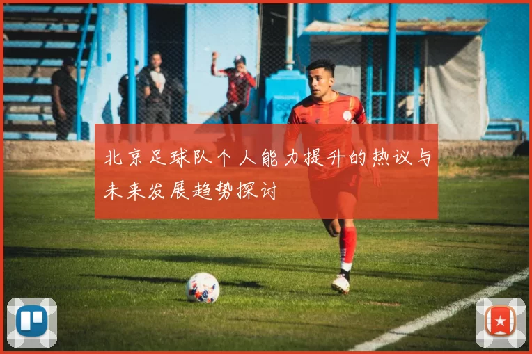 北京足球队个人能力提升的热议与未来发展趋势探讨