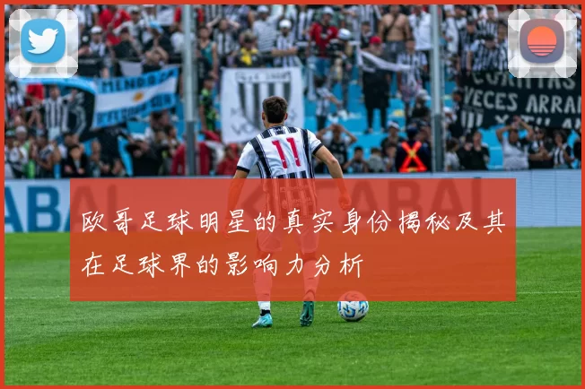 欧哥足球明星的真实身份揭秘及其在足球界的影响力分析
