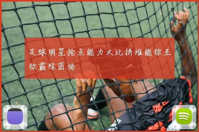 足球明星抢点能力大比拼谁能称王称霸绿茵场