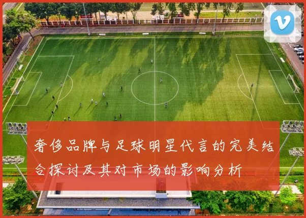 奢侈品牌与足球明星代言的完美结合探讨及其对市场的影响分析