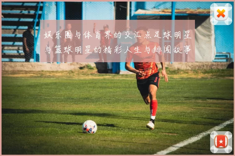娱乐圈与体育界的交汇点足球明星与篮球明星的精彩人生与绯闻故事