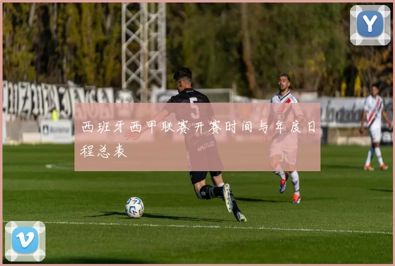西班牙西甲联赛开赛时间与年度日程总表