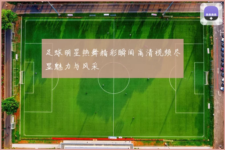 足球明星热舞精彩瞬间高清视频尽显魅力与风采