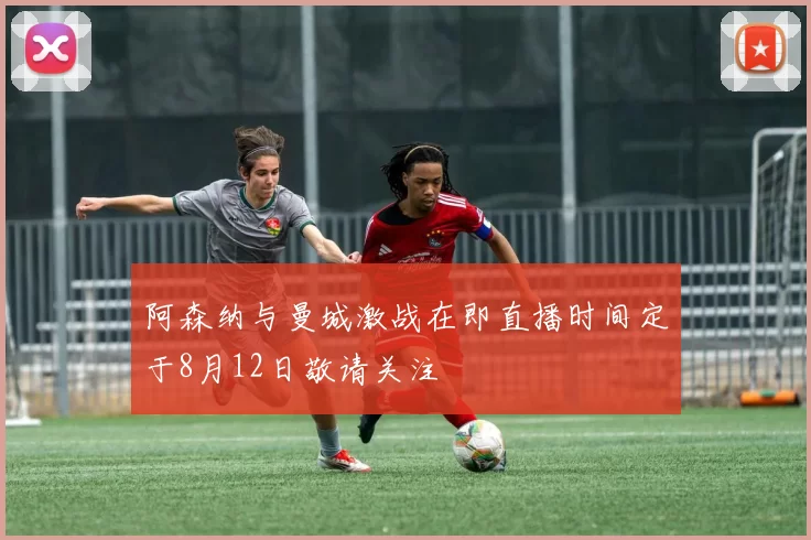 阿森纳与曼城激战在即直播时间定于8月12日敬请关注