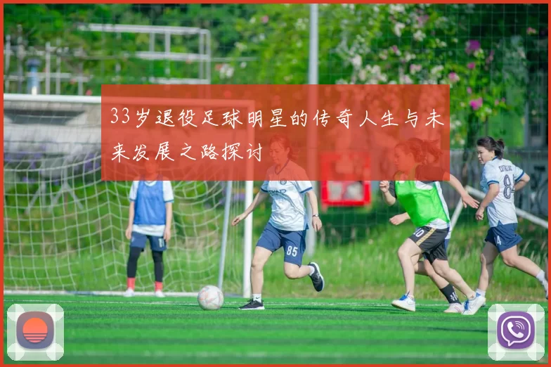 33岁退役足球明星的传奇人生与未来发展之路探讨