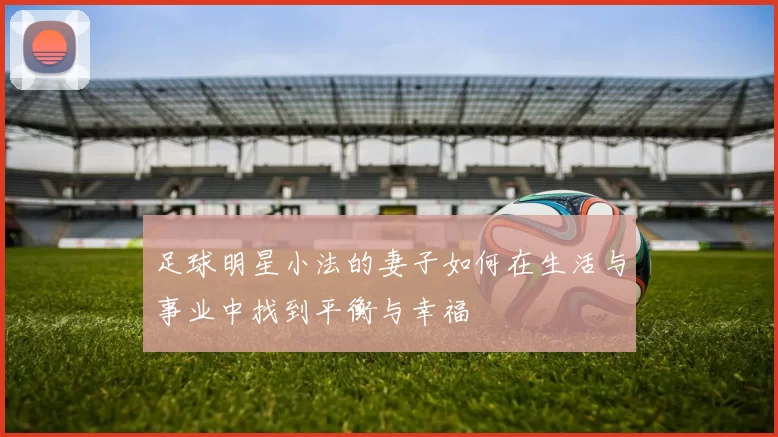 足球明星小法的妻子如何在生活与事业中找到平衡与幸福