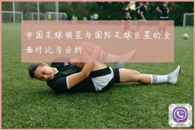 中国足球明星与国际足球巨星的全面对比与分析