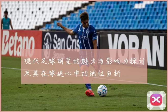 现代足球明星的魅力与影响力探讨及其在球迷心中的地位分析
