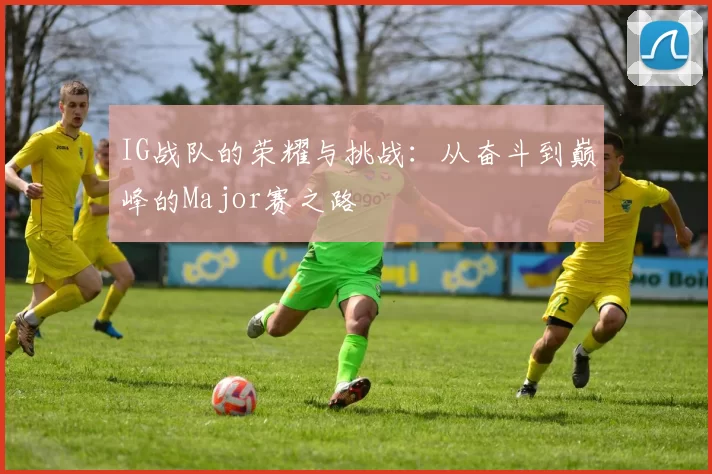 IG战队的荣耀与挑战：从奋斗到巅峰的Major赛之路
